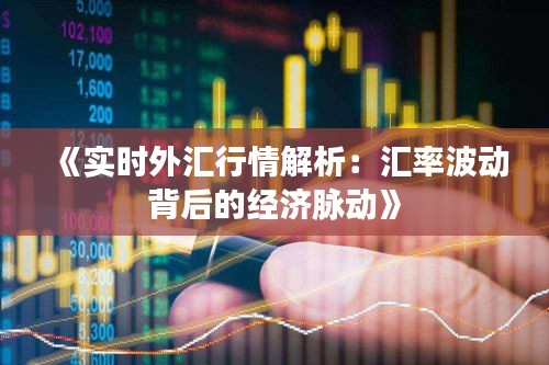 《实时外汇行情解析：汇率波动背后的经济脉动》