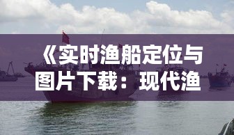 《实时渔船定位与图片下载：现代渔业管理新利器》