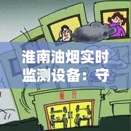 淮南油烟实时监测设备：守护蓝天，共创美好家园