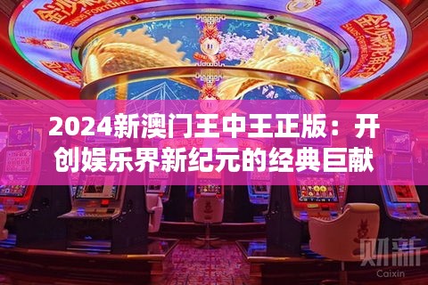 2024新澳门王中王正版：开创娱乐界新纪元的经典巨献