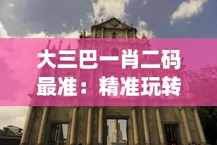 大三巴一肖二码最准：精准玩转澳门名胜赌术