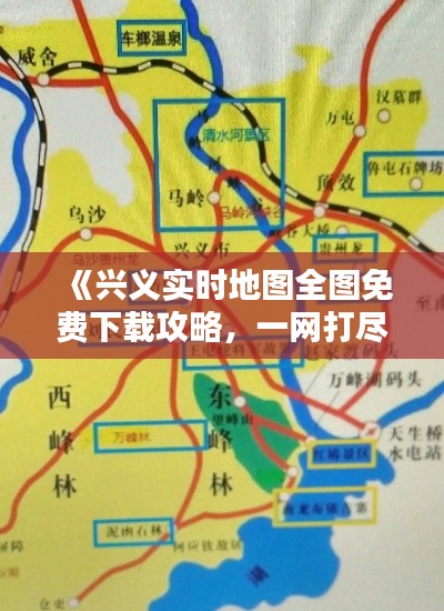 《兴义实时地图全图免费下载攻略，一网打尽出行必备》