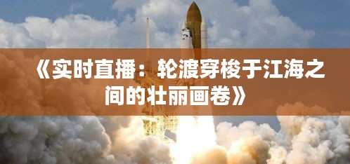 《实时直播：轮渡穿梭于江海之间的壮丽画卷》
