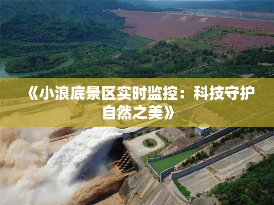 《小浪底景区实时监控：科技守护自然之美》