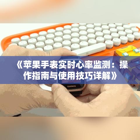 《苹果手表实时心率监测：操作指南与使用技巧详解》