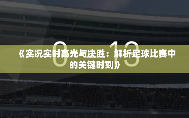 《实况实时高光与决胜：解析足球比赛中的关键时刻》