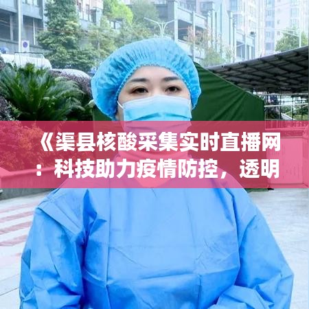 《渠县核酸采集实时直播网：科技助力疫情防控，透明公开守护民众健康》