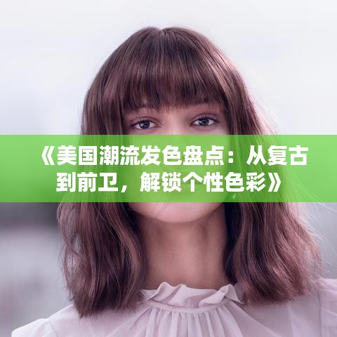 《美国潮流发色盘点：从复古到前卫，解锁个性色彩》