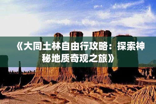《大同土林自由行攻略：探索神秘地质奇观之旅》