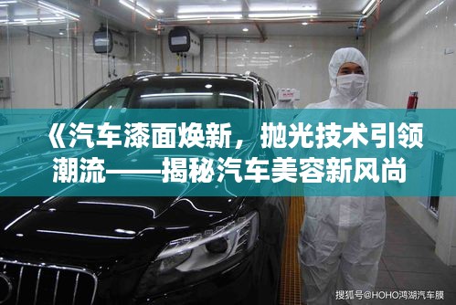 《汽车漆面焕新，抛光技术引领潮流——揭秘汽车美容新风尚》