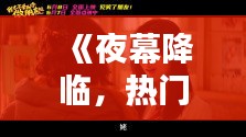 《夜幕降临，热门福利视频大放送！》