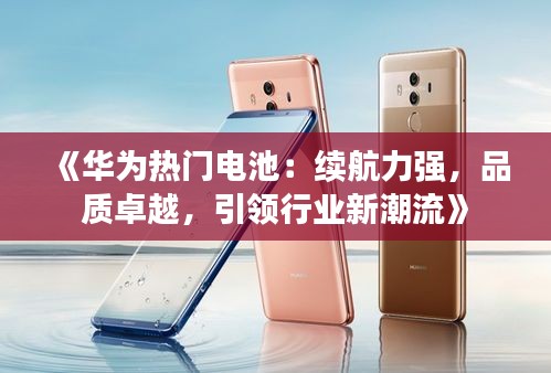 《华为热门电池：续航力强，品质卓越，引领行业新潮流》