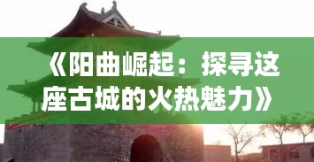 《阳曲崛起：探寻这座古城的火热魅力》
