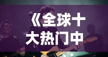 《全球十大热门中文歌曲盘点：传唱世界的华语魅力》