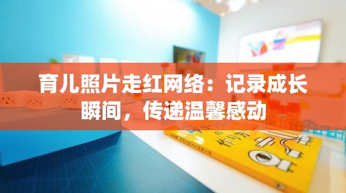 育儿照片走红网络：记录成长瞬间，传递温馨感动