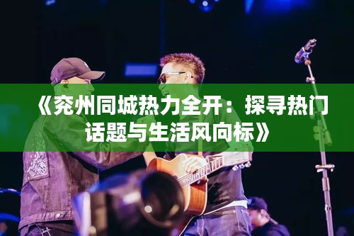 《兖州同城热力全开：探寻热门话题与生活风向标》
