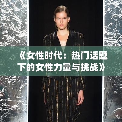 《女性时代：热门话题下的女性力量与挑战》