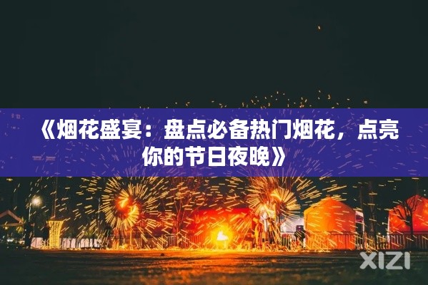 《烟花盛宴：盘点必备热门烟花，点亮你的节日夜晚》