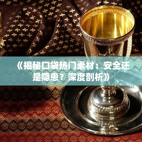 《揭秘口袋热门素材：安全还是隐患？深度剖析》