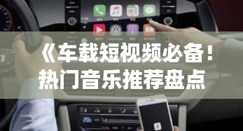 《车载短视频必备！热门音乐推荐盘点》
