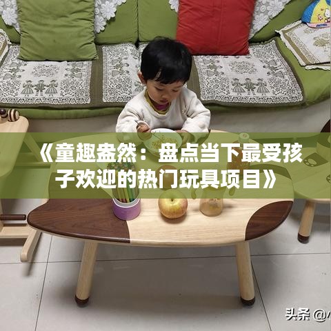 《童趣盎然：盘点当下最受孩子欢迎的热门玩具项目》