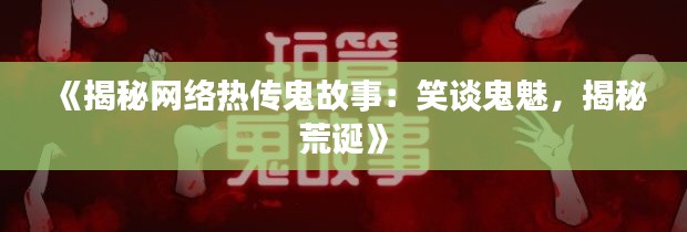 《揭秘网络热传鬼故事：笑谈鬼魅，揭秘荒诞》