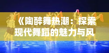 《陶醉舞热潮：探索现代舞蹈的魅力与风靡》
