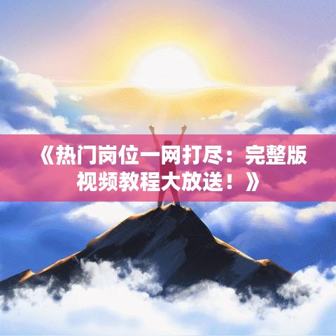 《热门岗位一网打尽：完整版视频教程大放送！》