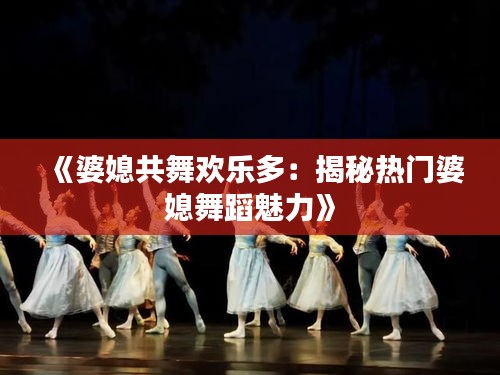 《婆媳共舞欢乐多：揭秘热门婆媳舞蹈魅力》