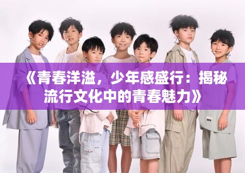 《青春洋溢，少年感盛行：揭秘流行文化中的青春魅力》