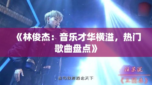 《林俊杰：音乐才华横溢，热门歌曲盘点》