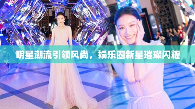 明星潮流引领风尚，娱乐圈新星璀璨闪耀