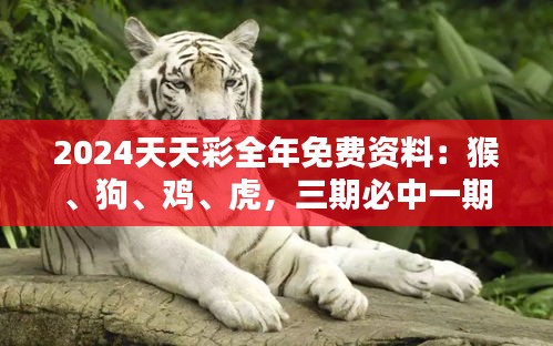 2024天天彩全年免费资料：猴、狗、鸡、虎，三期必中一期