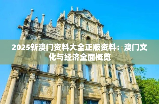 2025新澳门资料大全正版资料：澳门文化与经济全面概览