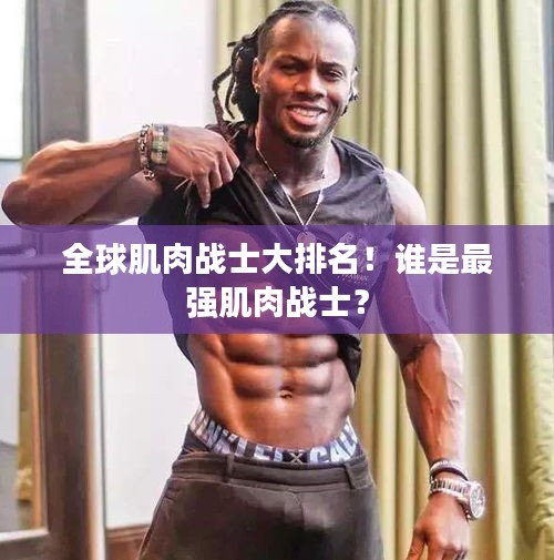 全球肌肉战士大排名！谁是最强肌肉战士？