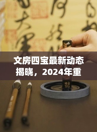 文房四宝最新动态揭晓，2024年重磅消息一网打尽