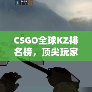 CSGO全球KZ排名榜，顶尖玩家的速度与激情挑战