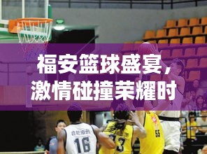 福安篮球盛宴，激情碰撞荣耀时刻！
