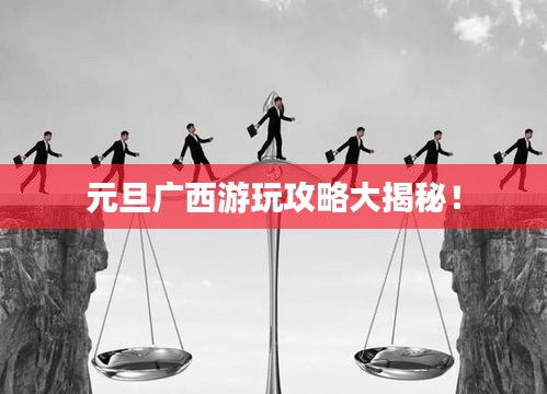 元旦广西游玩攻略大揭秘！