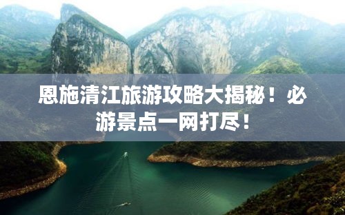 恩施清江旅游攻略大揭秘！必游景点一网打尽！