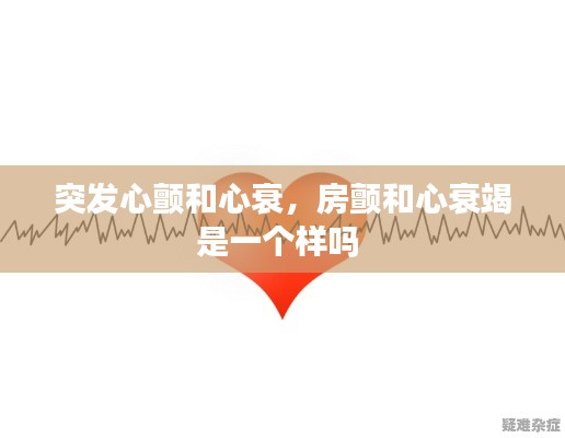 突发心颤和心衰，房颤和心衰竭是一个样吗 