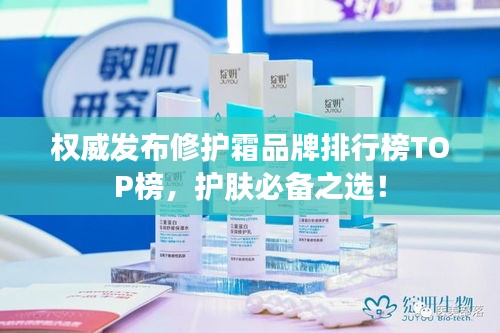 权威发布修护霜品牌排行榜TOP榜，护肤必备之选！