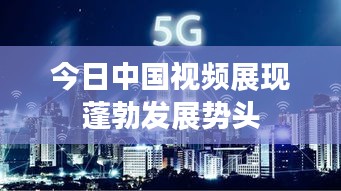 今日中国视频展现蓬勃发展势头