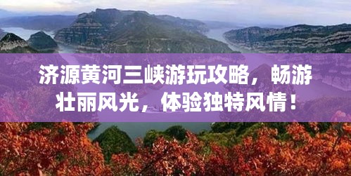 济源黄河三峡游玩攻略，畅游壮丽风光，体验独特风情！