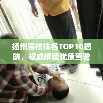 扬州驾校排名TOP10揭晓，权威解读优质驾驶培训之源