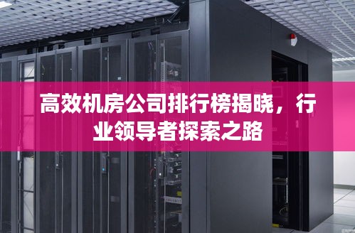 高效机房公司排行榜揭晓，行业领导者探索之路