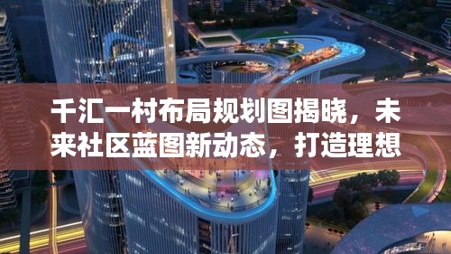 千汇一村布局规划图揭晓，未来社区蓝图新动态，打造理想人居典范