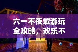 六一不夜城游玩全攻略，欢乐不打烊，精彩夜游等你开启！