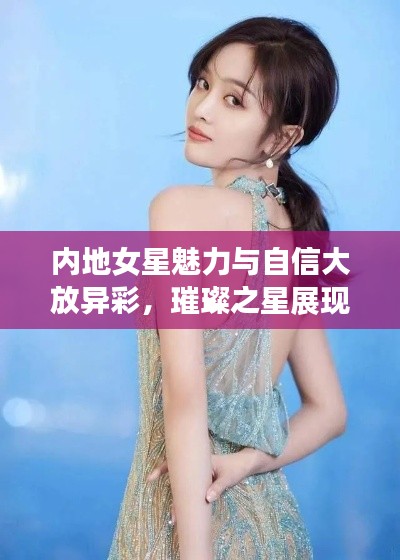 内地女星魅力与自信大放异彩，璀璨之星展现风采