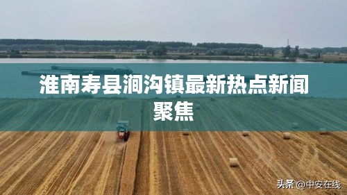 淮南寿县涧沟镇最新热点新闻聚焦
